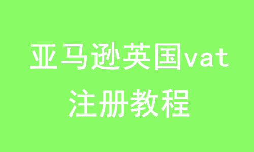 亚马逊英国vat注册步骤(详细教程)-划界MBA